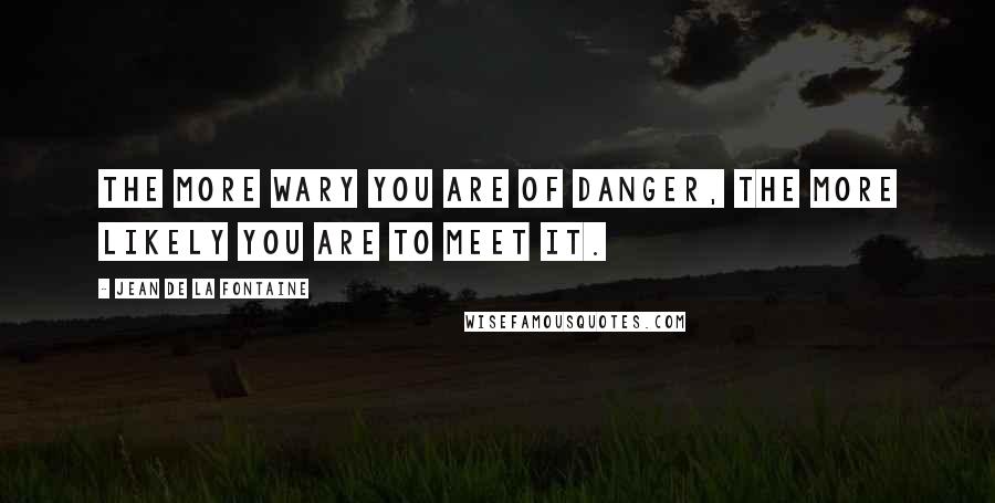 Jean De La Fontaine Quotes: The more wary you are of danger, the more likely you are to meet it.