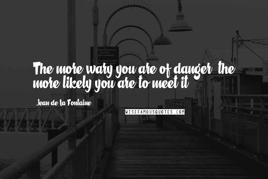 Jean De La Fontaine Quotes: The more wary you are of danger, the more likely you are to meet it.