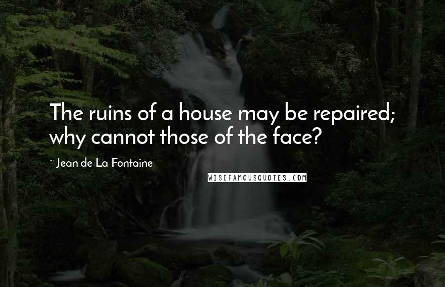 Jean De La Fontaine Quotes: The ruins of a house may be repaired; why cannot those of the face?