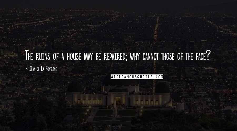 Jean De La Fontaine Quotes: The ruins of a house may be repaired; why cannot those of the face?