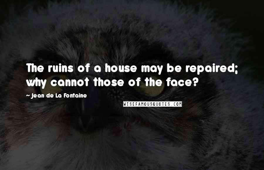 Jean De La Fontaine Quotes: The ruins of a house may be repaired; why cannot those of the face?