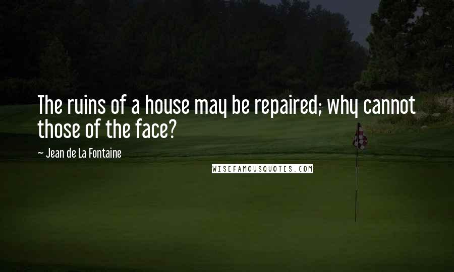 Jean De La Fontaine Quotes: The ruins of a house may be repaired; why cannot those of the face?