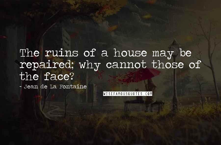 Jean De La Fontaine Quotes: The ruins of a house may be repaired; why cannot those of the face?