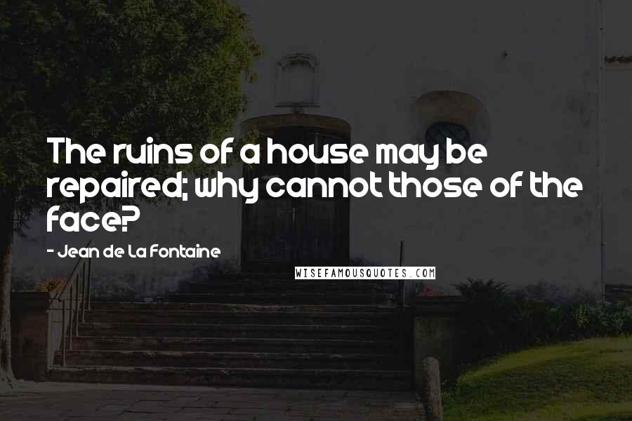 Jean De La Fontaine Quotes: The ruins of a house may be repaired; why cannot those of the face?