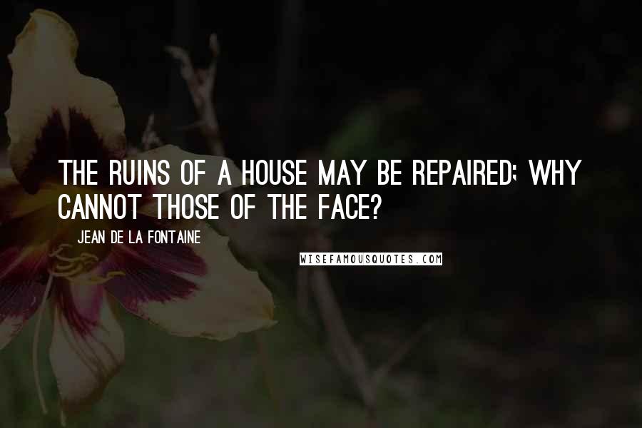 Jean De La Fontaine Quotes: The ruins of a house may be repaired; why cannot those of the face?