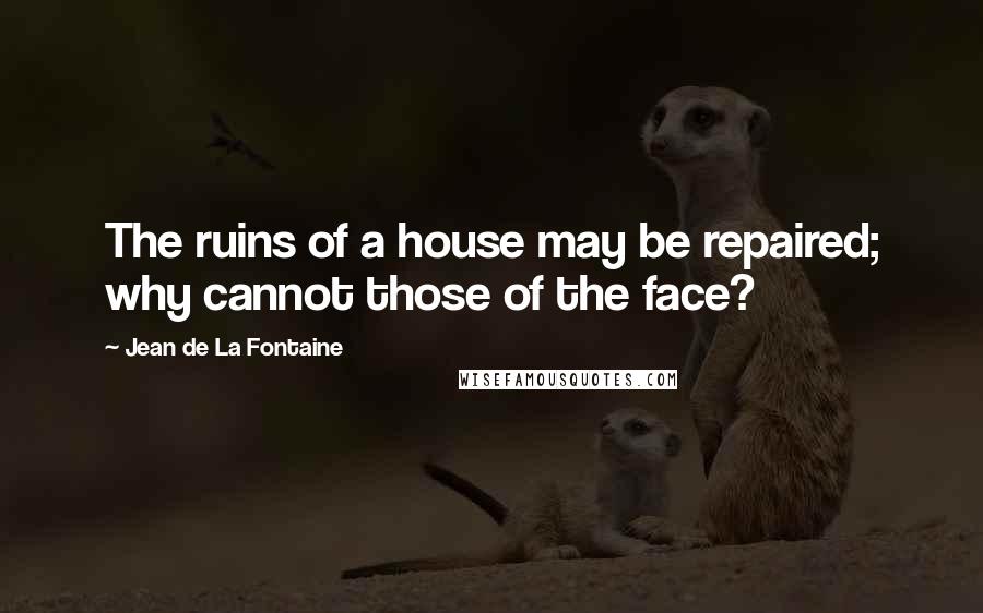 Jean De La Fontaine Quotes: The ruins of a house may be repaired; why cannot those of the face?