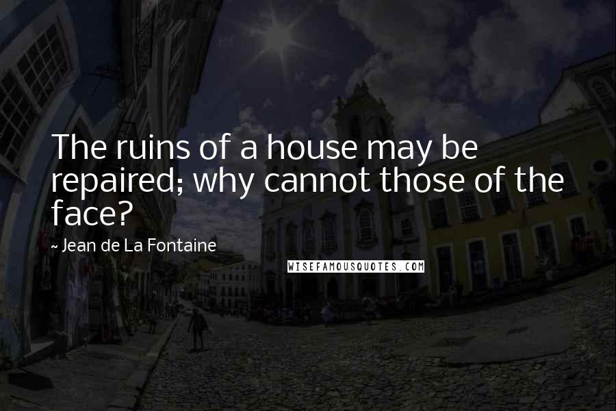 Jean De La Fontaine Quotes: The ruins of a house may be repaired; why cannot those of the face?