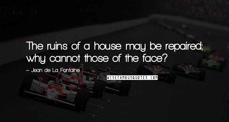 Jean De La Fontaine Quotes: The ruins of a house may be repaired; why cannot those of the face?