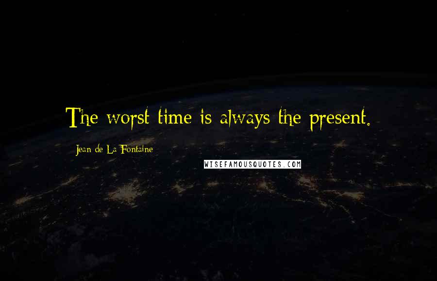 Jean De La Fontaine Quotes: The worst time is always the present.