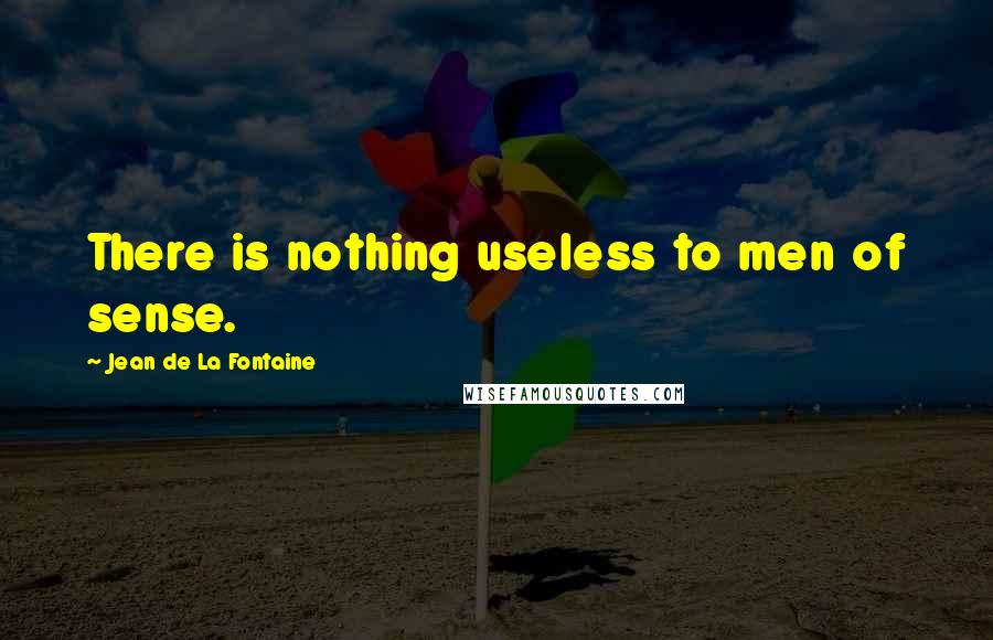 Jean De La Fontaine Quotes: There is nothing useless to men of sense.