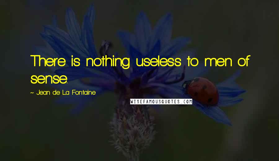 Jean De La Fontaine Quotes: There is nothing useless to men of sense.