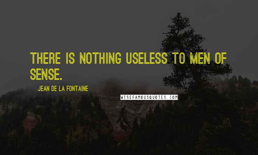 Jean De La Fontaine Quotes: There is nothing useless to men of sense.