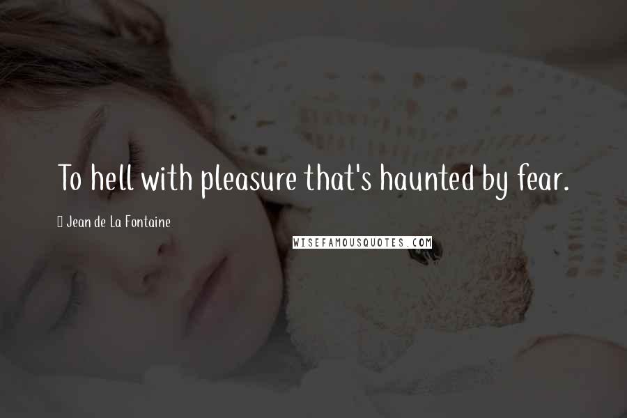 Jean De La Fontaine Quotes: To hell with pleasure that's haunted by fear.