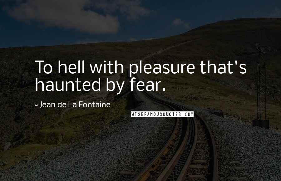 Jean De La Fontaine Quotes: To hell with pleasure that's haunted by fear.