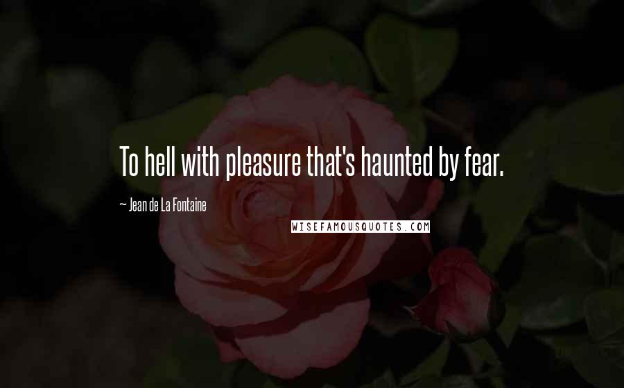 Jean De La Fontaine Quotes: To hell with pleasure that's haunted by fear.