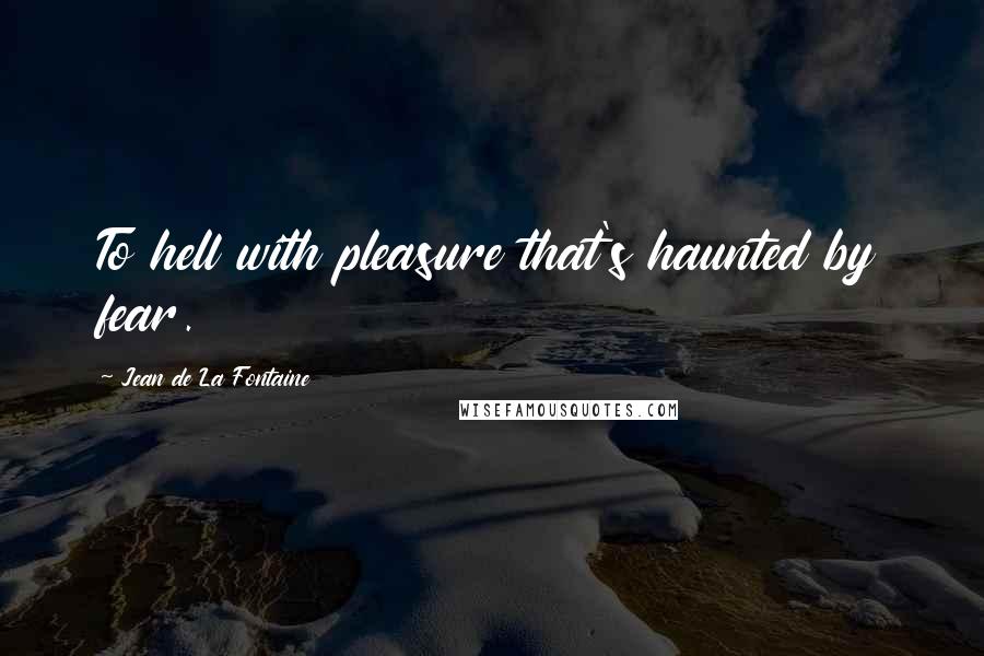 Jean De La Fontaine Quotes: To hell with pleasure that's haunted by fear.