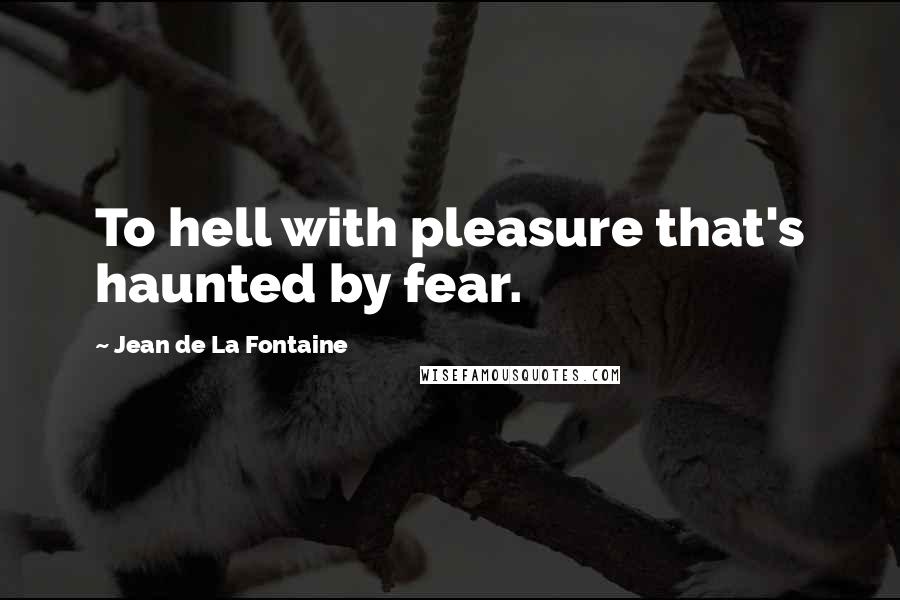 Jean De La Fontaine Quotes: To hell with pleasure that's haunted by fear.