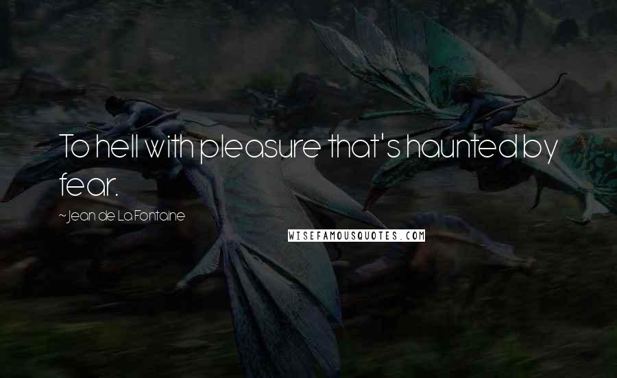 Jean De La Fontaine Quotes: To hell with pleasure that's haunted by fear.