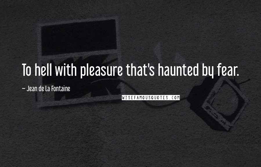 Jean De La Fontaine Quotes: To hell with pleasure that's haunted by fear.