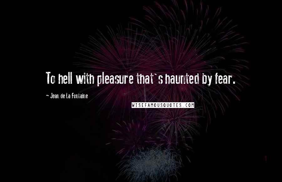 Jean De La Fontaine Quotes: To hell with pleasure that's haunted by fear.