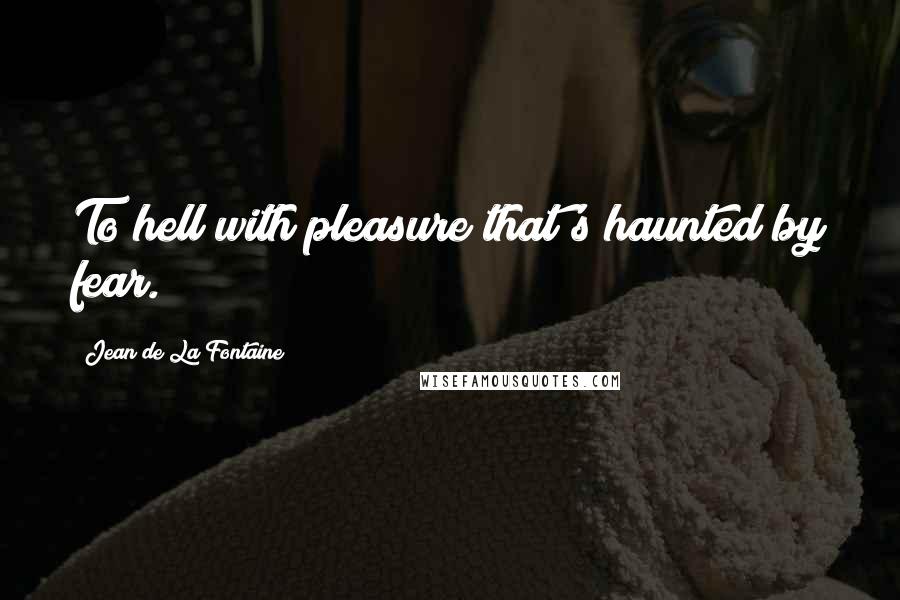 Jean De La Fontaine Quotes: To hell with pleasure that's haunted by fear.