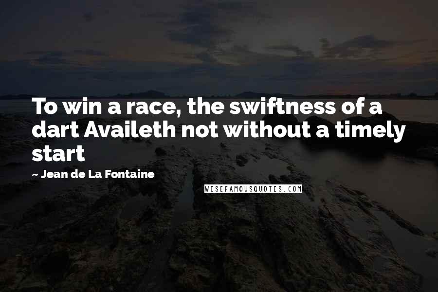Jean De La Fontaine Quotes: To win a race, the swiftness of a dart Availeth not without a timely start