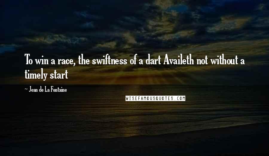 Jean De La Fontaine Quotes: To win a race, the swiftness of a dart Availeth not without a timely start
