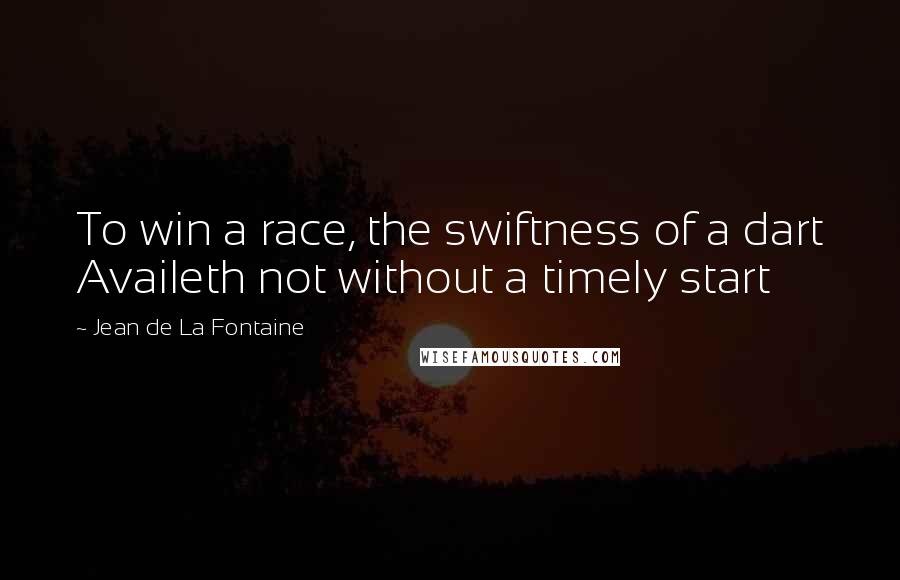 Jean De La Fontaine Quotes: To win a race, the swiftness of a dart Availeth not without a timely start