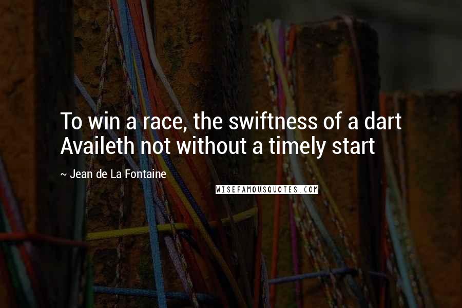 Jean De La Fontaine Quotes: To win a race, the swiftness of a dart Availeth not without a timely start