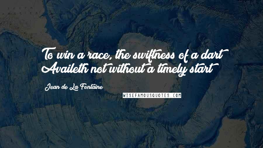 Jean De La Fontaine Quotes: To win a race, the swiftness of a dart Availeth not without a timely start