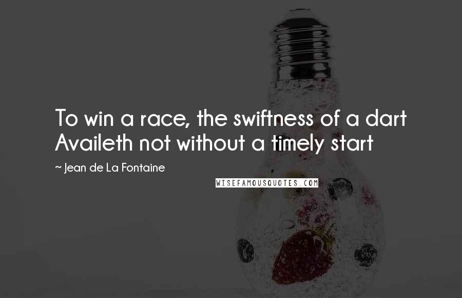 Jean De La Fontaine Quotes: To win a race, the swiftness of a dart Availeth not without a timely start