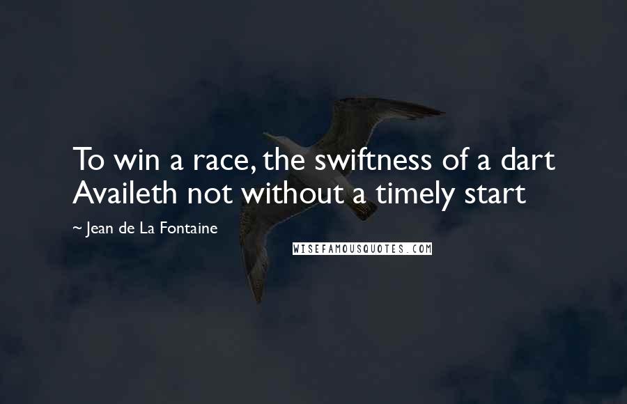 Jean De La Fontaine Quotes: To win a race, the swiftness of a dart Availeth not without a timely start