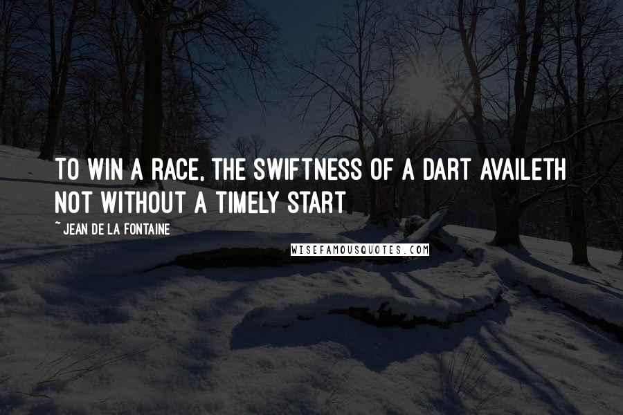 Jean De La Fontaine Quotes: To win a race, the swiftness of a dart Availeth not without a timely start