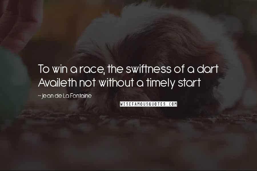 Jean De La Fontaine Quotes: To win a race, the swiftness of a dart Availeth not without a timely start