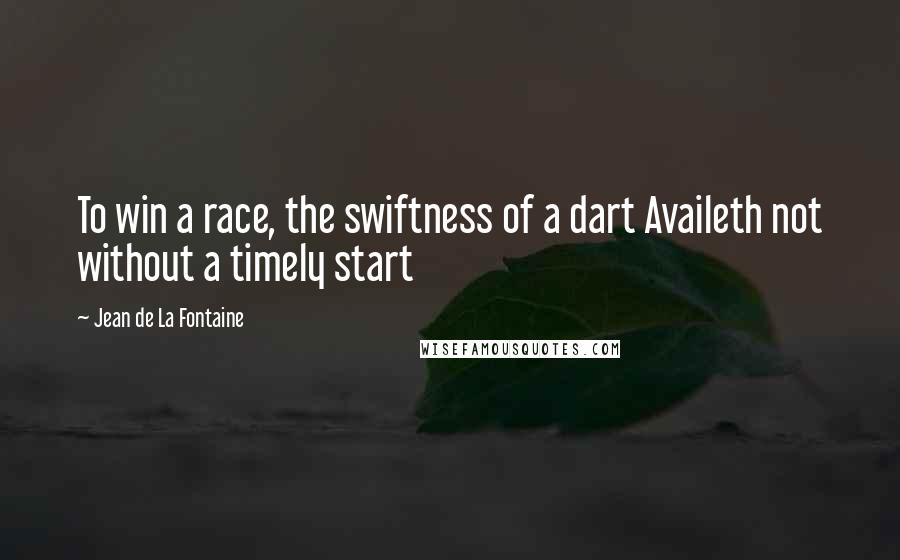 Jean De La Fontaine Quotes: To win a race, the swiftness of a dart Availeth not without a timely start