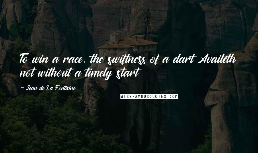 Jean De La Fontaine Quotes: To win a race, the swiftness of a dart Availeth not without a timely start