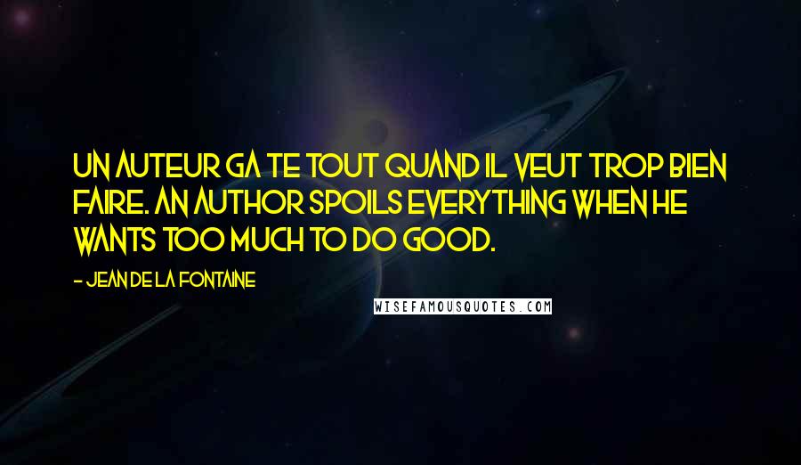 Jean De La Fontaine Quotes: Un auteur ga te tout quand il veut trop bien faire. An author spoils everything when he wants too much to do good.