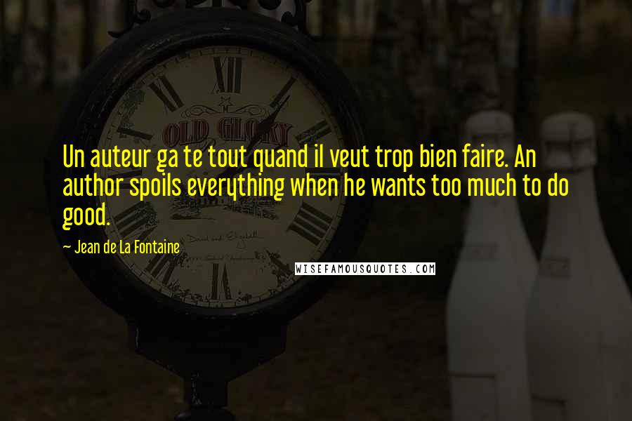 Jean De La Fontaine Quotes: Un auteur ga te tout quand il veut trop bien faire. An author spoils everything when he wants too much to do good.
