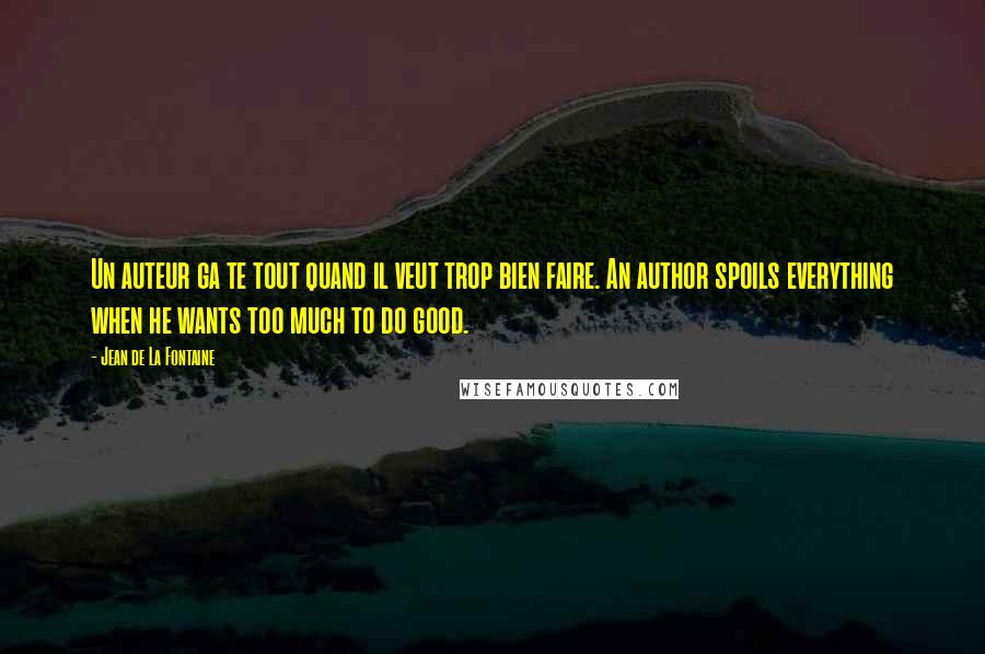 Jean De La Fontaine Quotes: Un auteur ga te tout quand il veut trop bien faire. An author spoils everything when he wants too much to do good.