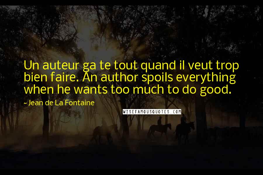 Jean De La Fontaine Quotes: Un auteur ga te tout quand il veut trop bien faire. An author spoils everything when he wants too much to do good.