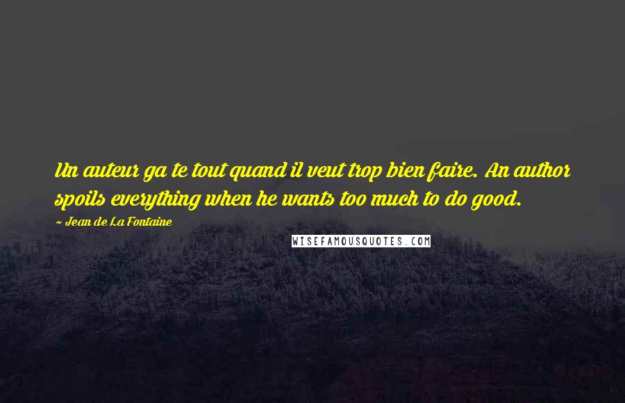 Jean De La Fontaine Quotes: Un auteur ga te tout quand il veut trop bien faire. An author spoils everything when he wants too much to do good.