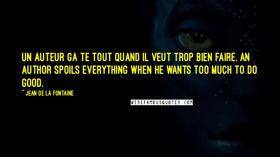 Jean De La Fontaine Quotes: Un auteur ga te tout quand il veut trop bien faire. An author spoils everything when he wants too much to do good.