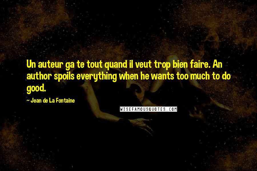 Jean De La Fontaine Quotes: Un auteur ga te tout quand il veut trop bien faire. An author spoils everything when he wants too much to do good.