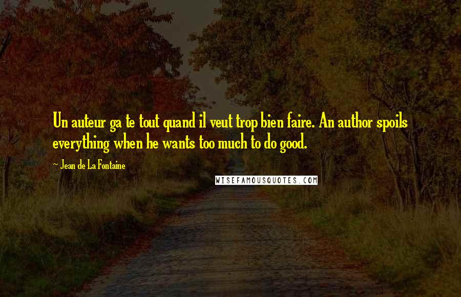 Jean De La Fontaine Quotes: Un auteur ga te tout quand il veut trop bien faire. An author spoils everything when he wants too much to do good.