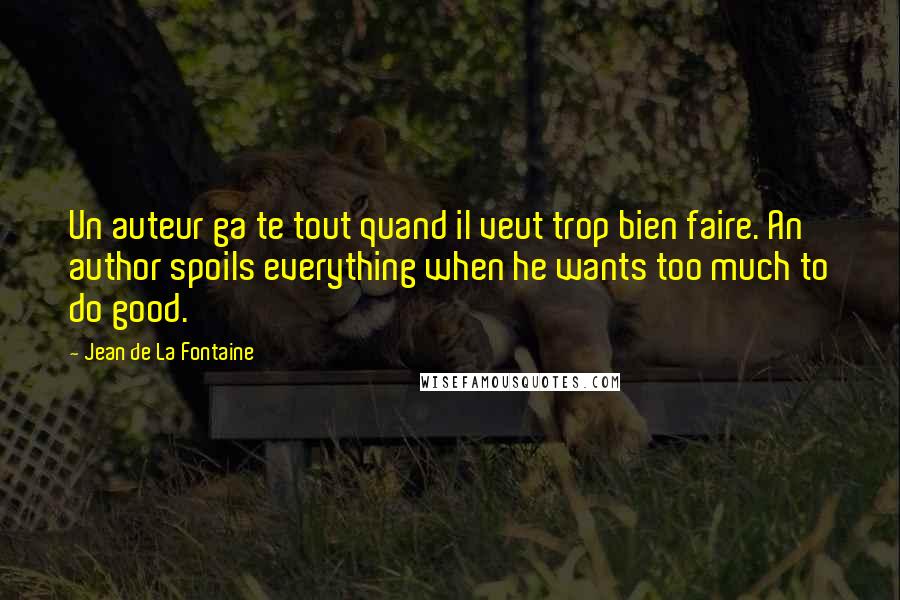 Jean De La Fontaine Quotes: Un auteur ga te tout quand il veut trop bien faire. An author spoils everything when he wants too much to do good.