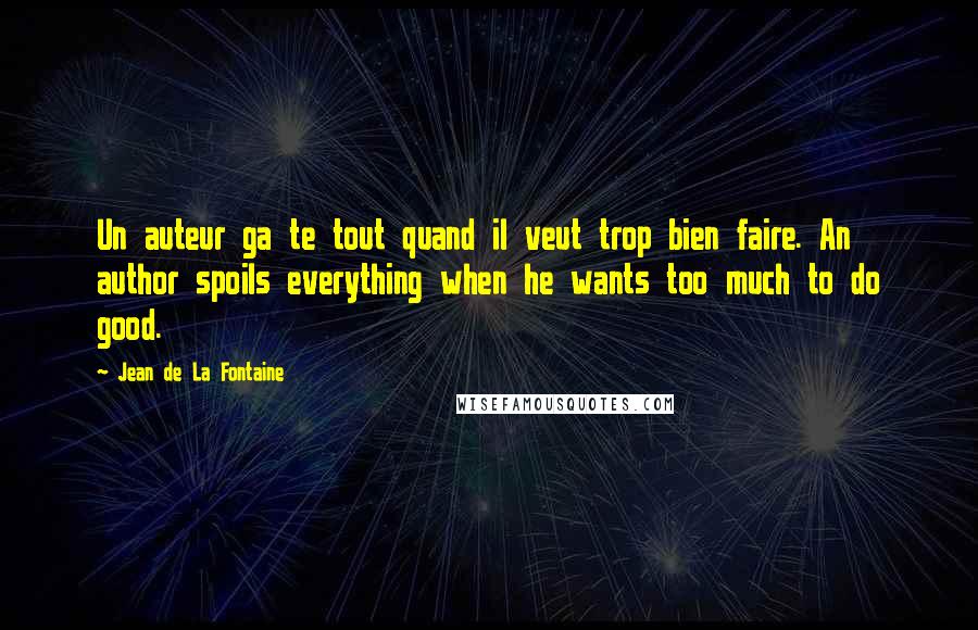 Jean De La Fontaine Quotes: Un auteur ga te tout quand il veut trop bien faire. An author spoils everything when he wants too much to do good.