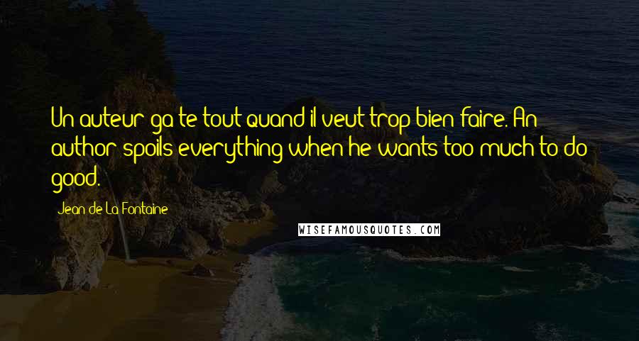 Jean De La Fontaine Quotes: Un auteur ga te tout quand il veut trop bien faire. An author spoils everything when he wants too much to do good.