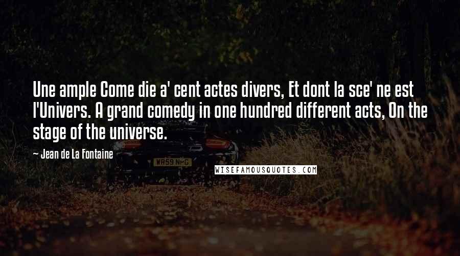 Jean De La Fontaine Quotes: Une ample Come die a' cent actes divers, Et dont la sce' ne est l'Univers. A grand comedy in one hundred different acts, On the stage of the universe.