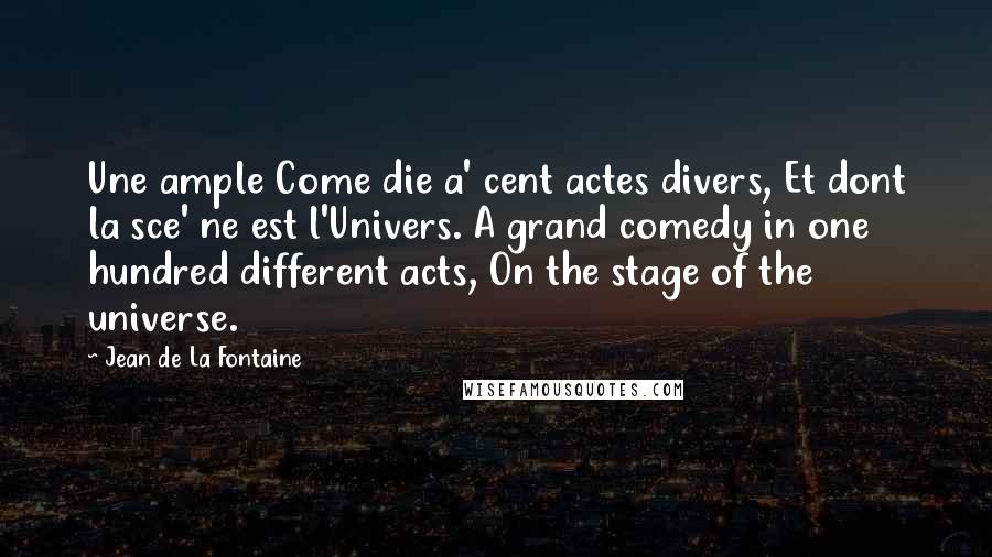 Jean De La Fontaine Quotes: Une ample Come die a' cent actes divers, Et dont la sce' ne est l'Univers. A grand comedy in one hundred different acts, On the stage of the universe.