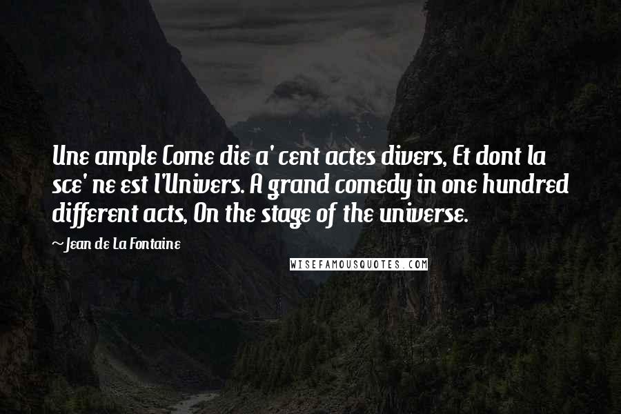 Jean De La Fontaine Quotes: Une ample Come die a' cent actes divers, Et dont la sce' ne est l'Univers. A grand comedy in one hundred different acts, On the stage of the universe.